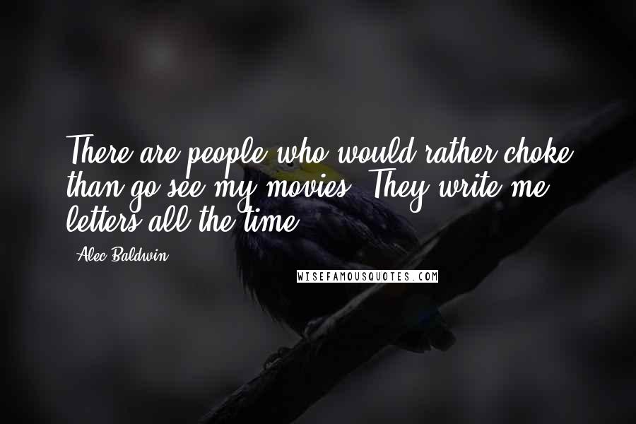 Alec Baldwin Quotes: There are people who would rather choke than go see my movies. They write me letters all the time.