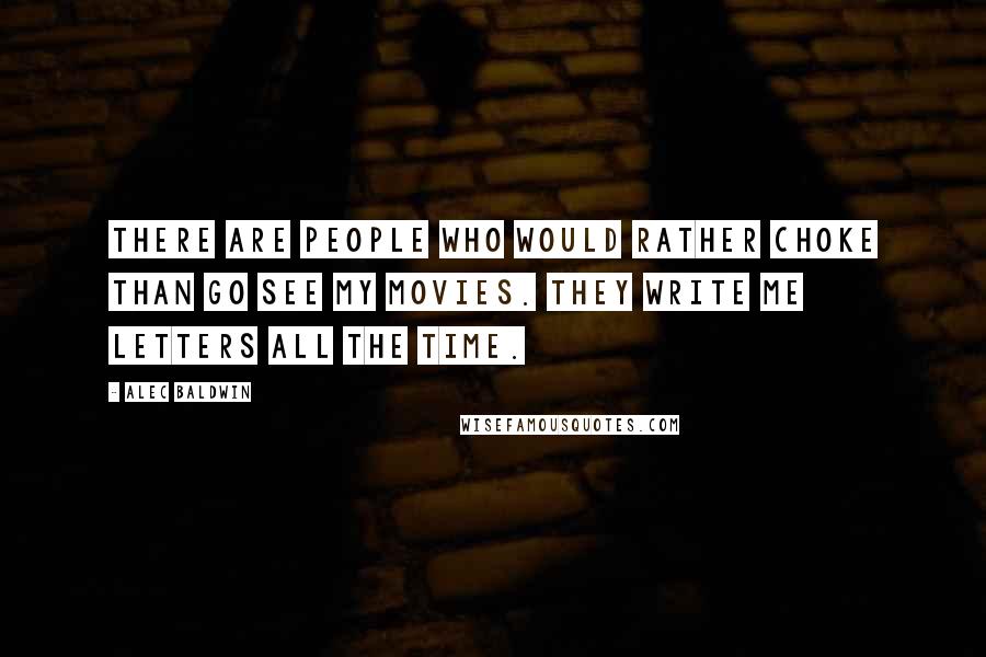 Alec Baldwin Quotes: There are people who would rather choke than go see my movies. They write me letters all the time.