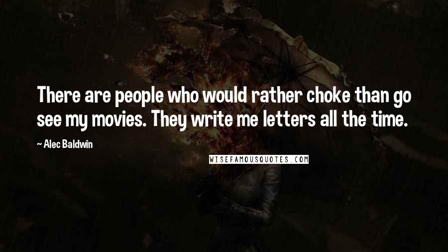 Alec Baldwin Quotes: There are people who would rather choke than go see my movies. They write me letters all the time.