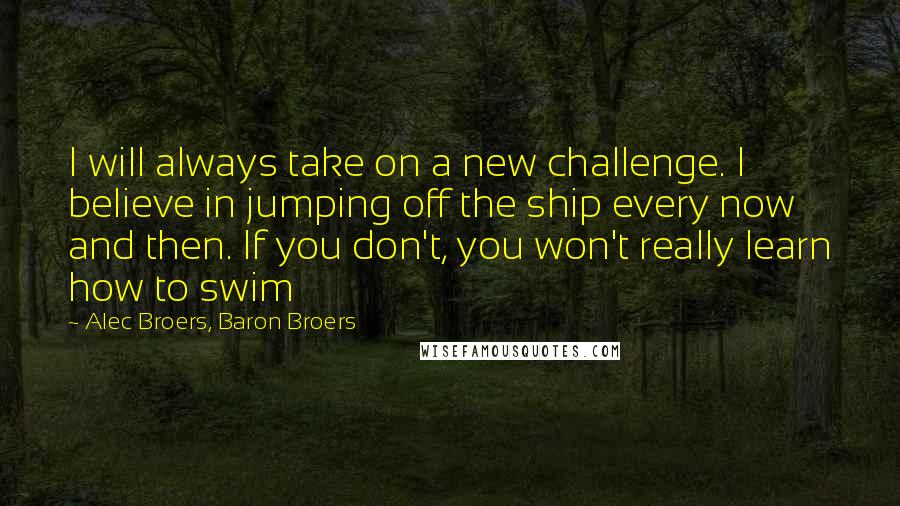 Alec Broers, Baron Broers Quotes: I will always take on a new challenge. I believe in jumping off the ship every now and then. If you don't, you won't really learn how to swim