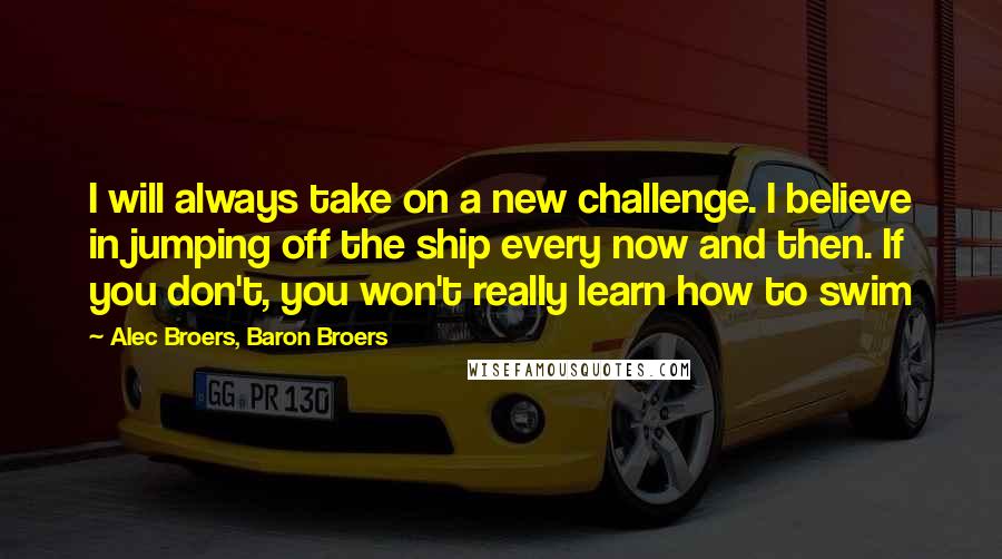 Alec Broers, Baron Broers Quotes: I will always take on a new challenge. I believe in jumping off the ship every now and then. If you don't, you won't really learn how to swim