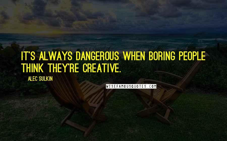 Alec Sulkin Quotes: It's always dangerous when boring people think they're creative.