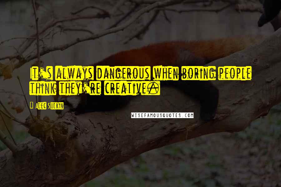 Alec Sulkin Quotes: It's always dangerous when boring people think they're creative.