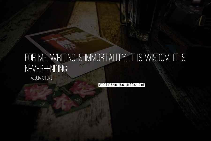 Alecia Stone Quotes: For me, writing is immortality. It is wisdom. It is never-ending.