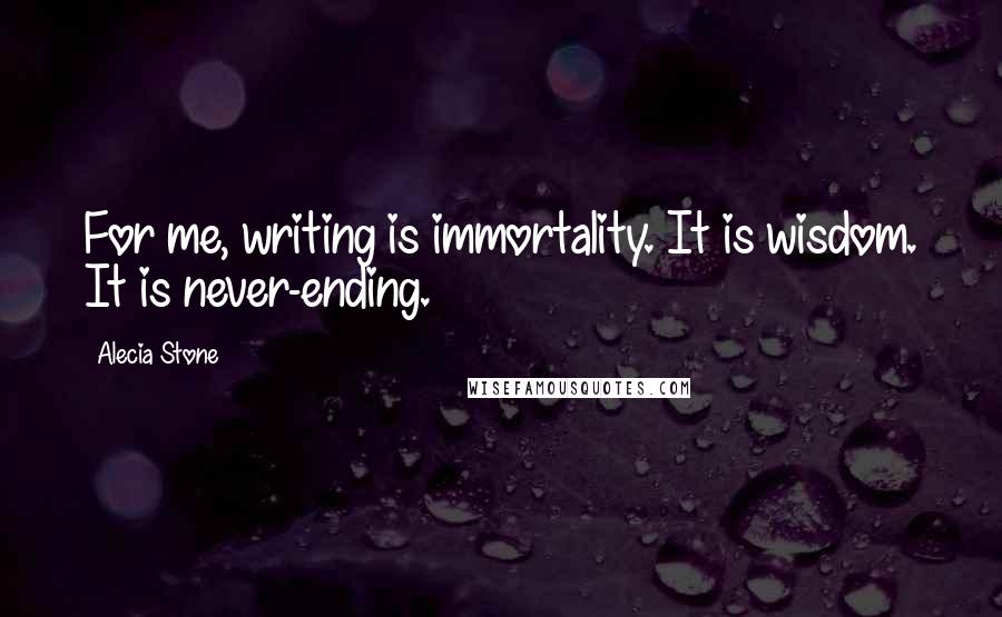 Alecia Stone Quotes: For me, writing is immortality. It is wisdom. It is never-ending.