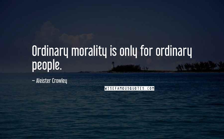 Aleister Crowley Quotes: Ordinary morality is only for ordinary people.