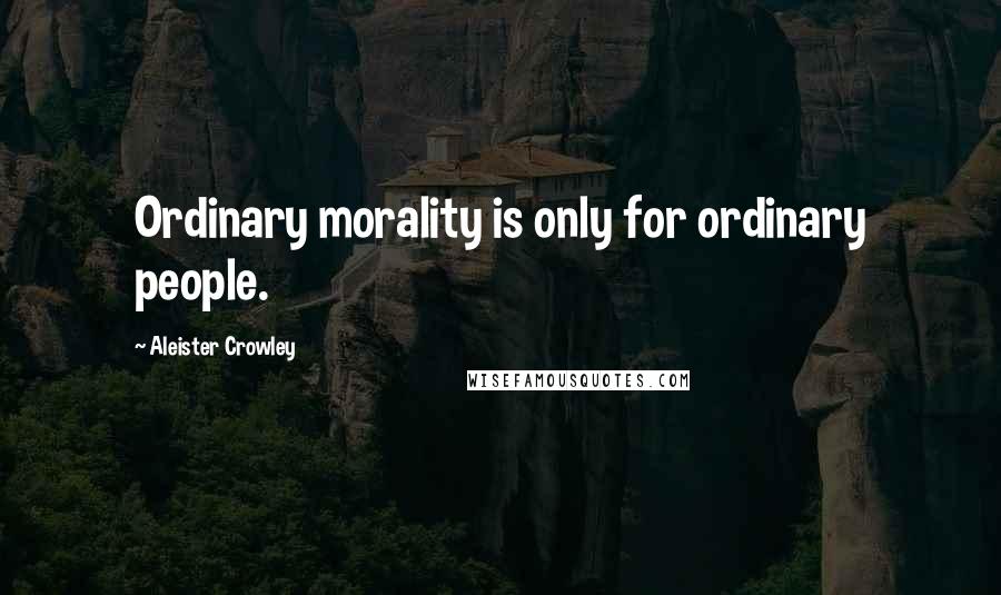 Aleister Crowley Quotes: Ordinary morality is only for ordinary people.