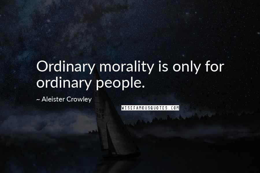 Aleister Crowley Quotes: Ordinary morality is only for ordinary people.