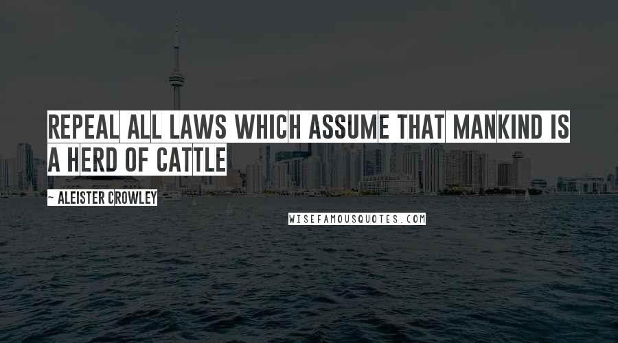 Aleister Crowley Quotes: Repeal all laws which assume that mankind is a herd of cattle