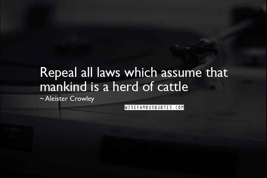 Aleister Crowley Quotes: Repeal all laws which assume that mankind is a herd of cattle