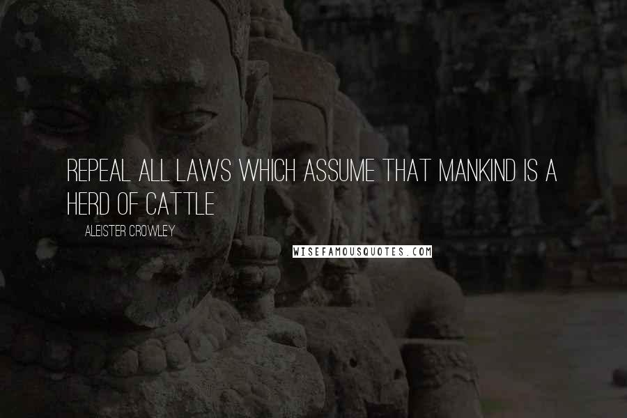 Aleister Crowley Quotes: Repeal all laws which assume that mankind is a herd of cattle