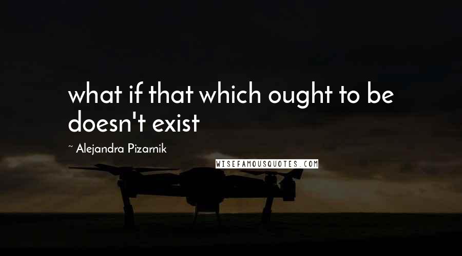 Alejandra Pizarnik Quotes: what if that which ought to be doesn't exist