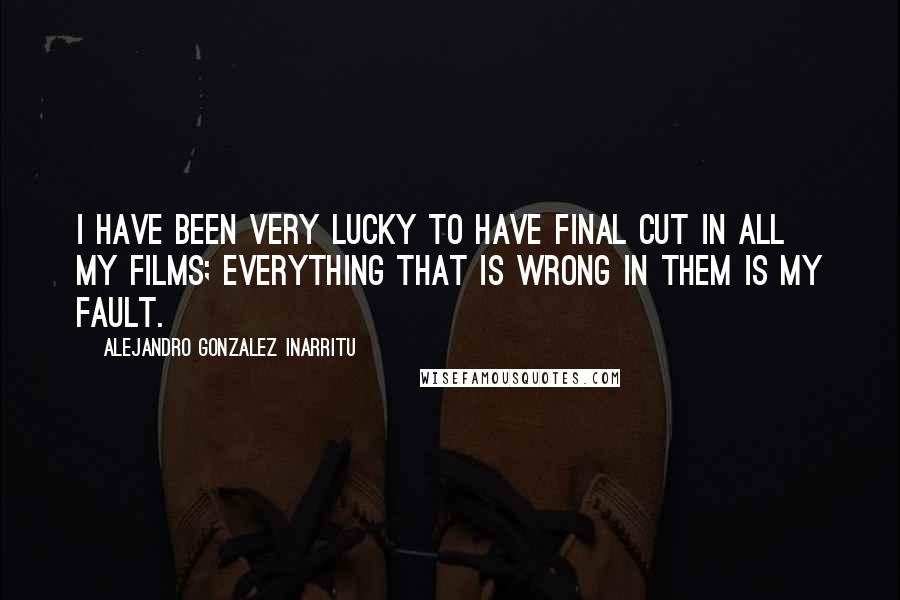 Alejandro Gonzalez Inarritu Quotes: I have been very lucky to have final cut in all my films; everything that is wrong in them is my fault.