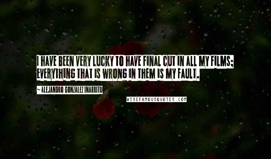 Alejandro Gonzalez Inarritu Quotes: I have been very lucky to have final cut in all my films; everything that is wrong in them is my fault.