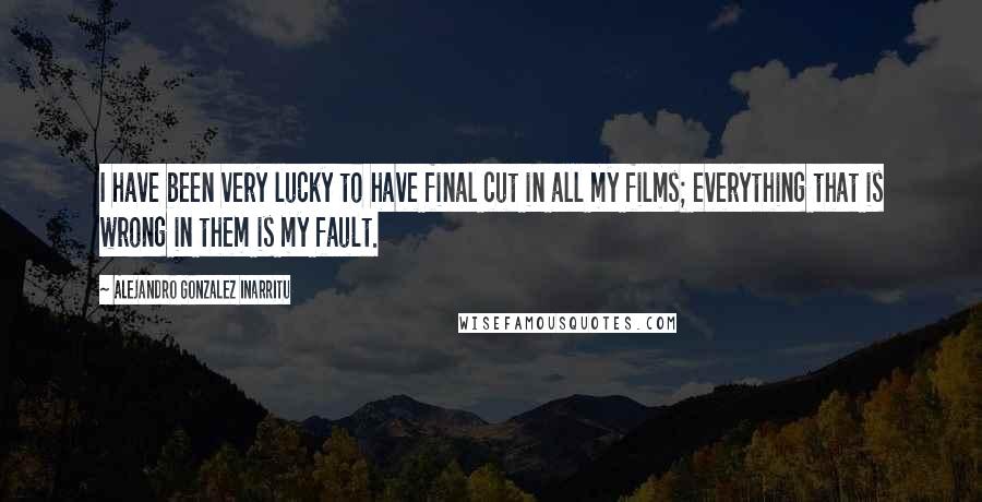 Alejandro Gonzalez Inarritu Quotes: I have been very lucky to have final cut in all my films; everything that is wrong in them is my fault.