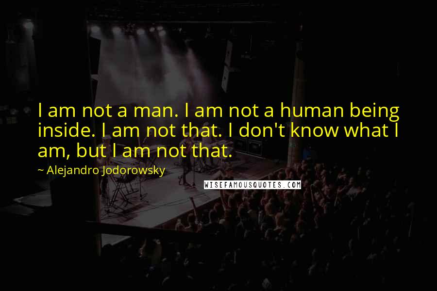 Alejandro Jodorowsky Quotes: I am not a man. I am not a human being inside. I am not that. I don't know what I am, but I am not that.