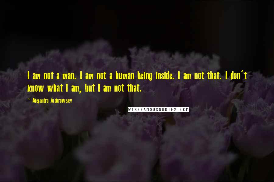 Alejandro Jodorowsky Quotes: I am not a man. I am not a human being inside. I am not that. I don't know what I am, but I am not that.