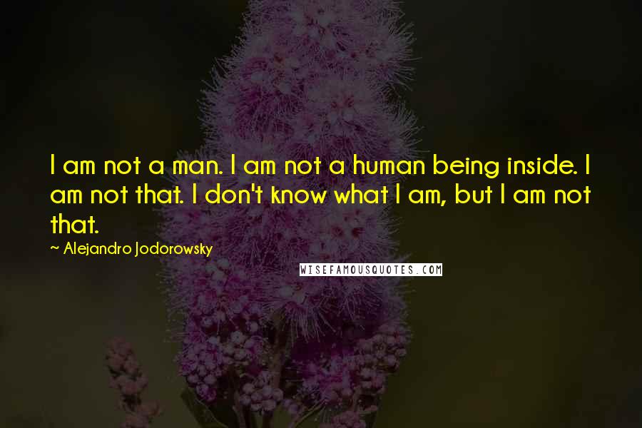 Alejandro Jodorowsky Quotes: I am not a man. I am not a human being inside. I am not that. I don't know what I am, but I am not that.