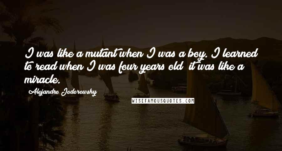 Alejandro Jodorowsky Quotes: I was like a mutant when I was a boy. I learned to read when I was four years old; it was like a miracle.