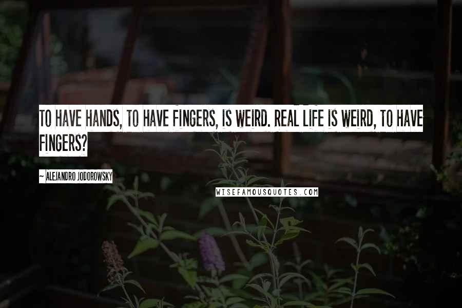 Alejandro Jodorowsky Quotes: To have hands, to have fingers, is weird. Real life is weird, to have fingers?