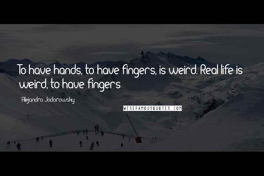 Alejandro Jodorowsky Quotes: To have hands, to have fingers, is weird. Real life is weird, to have fingers?