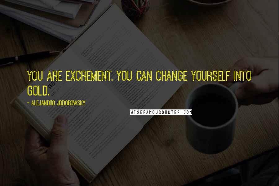 Alejandro Jodorowsky Quotes: You are excrement. You can change yourself into gold.