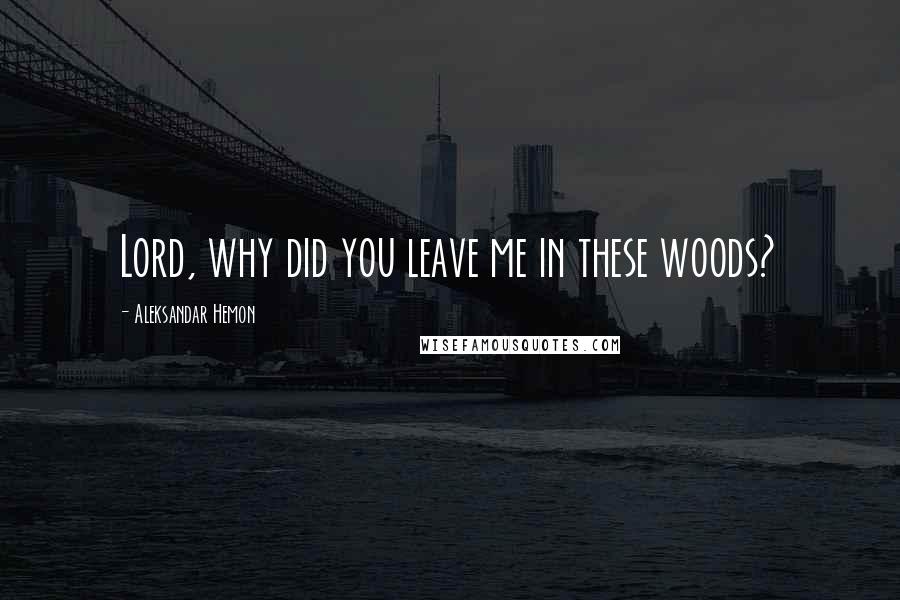 Aleksandar Hemon Quotes: Lord, why did you leave me in these woods?