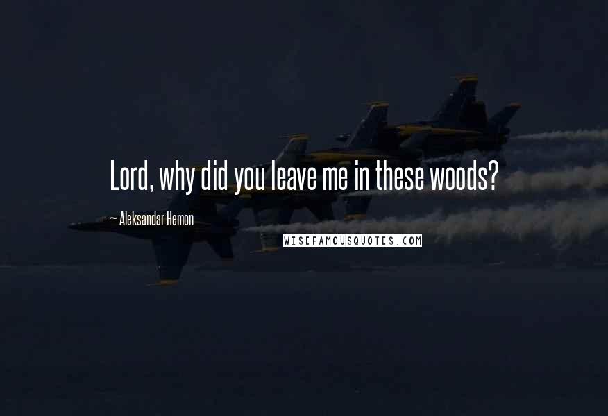 Aleksandar Hemon Quotes: Lord, why did you leave me in these woods?