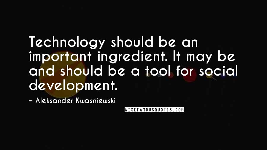 Aleksander Kwasniewski Quotes: Technology should be an important ingredient. It may be and should be a tool for social development.