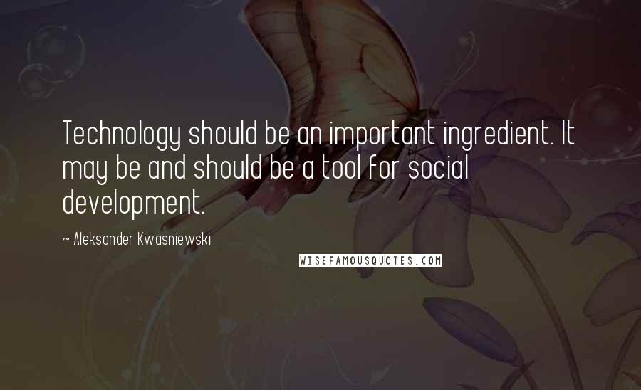 Aleksander Kwasniewski Quotes: Technology should be an important ingredient. It may be and should be a tool for social development.