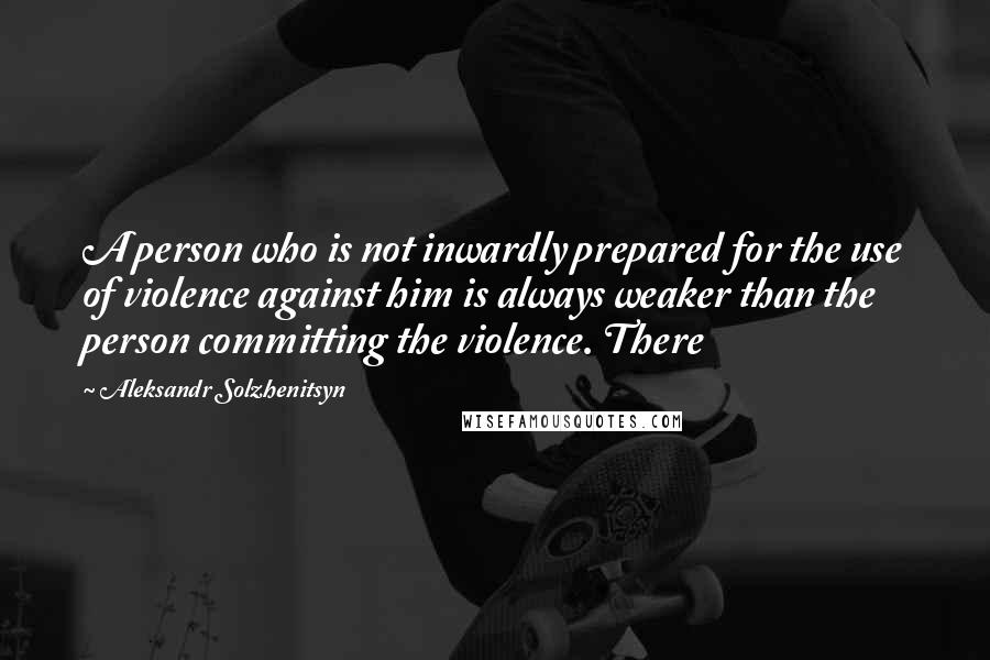 Aleksandr Solzhenitsyn Quotes: A person who is not inwardly prepared for the use of violence against him is always weaker than the person committing the violence. There