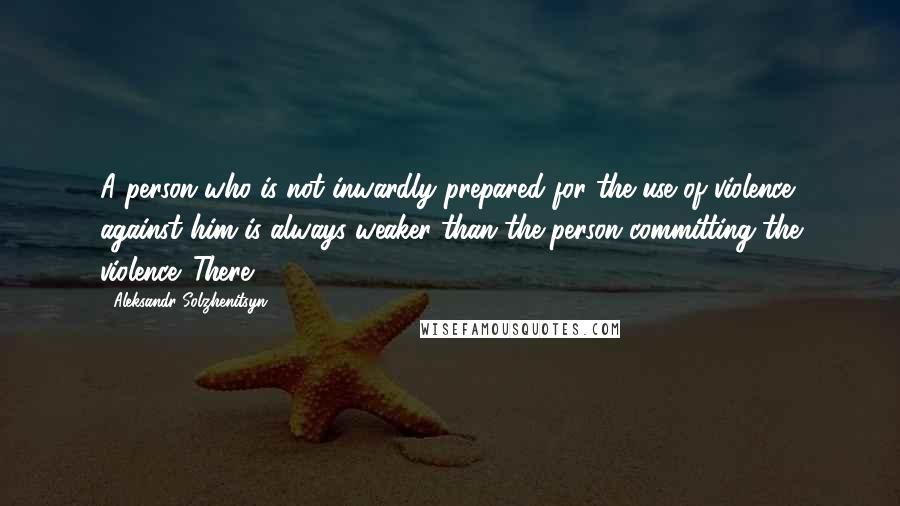 Aleksandr Solzhenitsyn Quotes: A person who is not inwardly prepared for the use of violence against him is always weaker than the person committing the violence. There