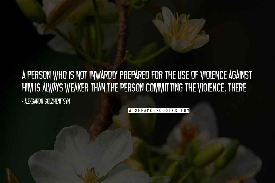 Aleksandr Solzhenitsyn Quotes: A person who is not inwardly prepared for the use of violence against him is always weaker than the person committing the violence. There