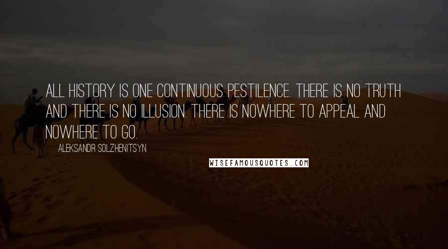 Aleksandr Solzhenitsyn Quotes: All history is one continuous pestilence. There is no truth and there is no illusion. There is nowhere to appeal and nowhere to go.