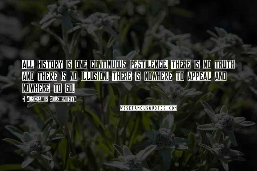 Aleksandr Solzhenitsyn Quotes: All history is one continuous pestilence. There is no truth and there is no illusion. There is nowhere to appeal and nowhere to go.