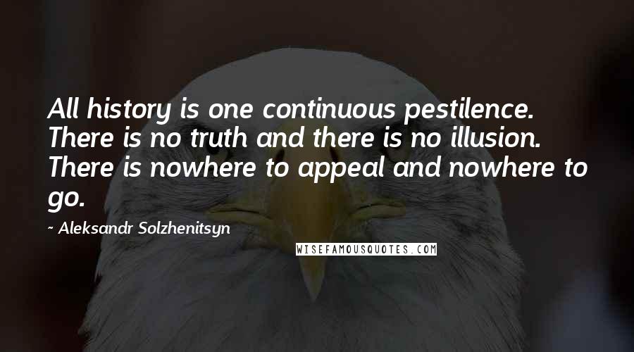 Aleksandr Solzhenitsyn Quotes: All history is one continuous pestilence. There is no truth and there is no illusion. There is nowhere to appeal and nowhere to go.