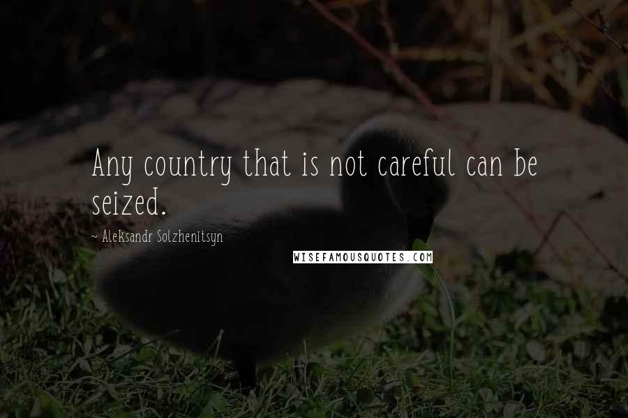 Aleksandr Solzhenitsyn Quotes: Any country that is not careful can be seized.