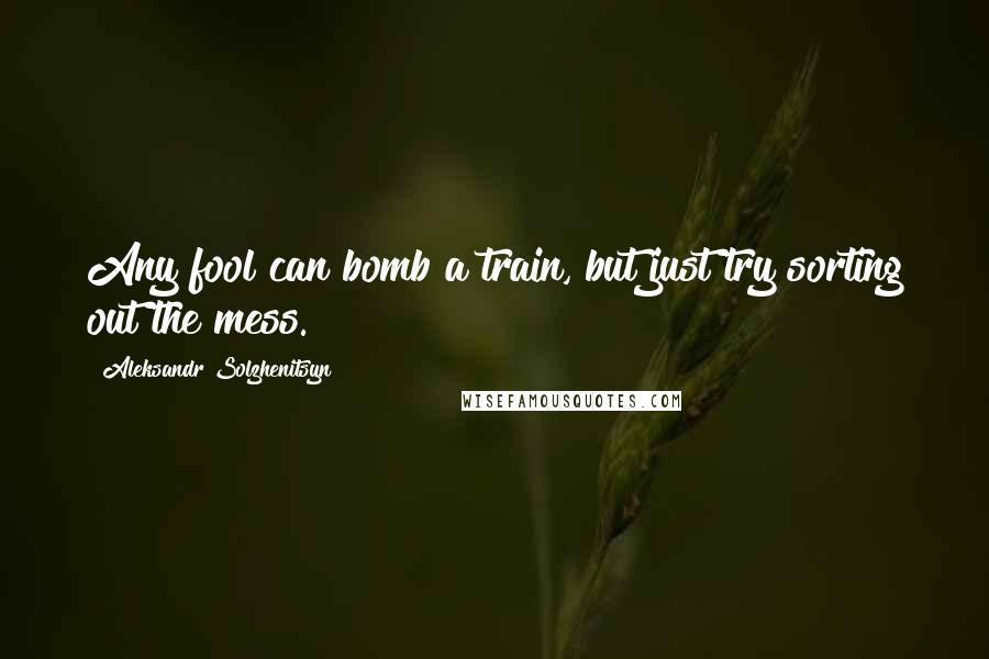 Aleksandr Solzhenitsyn Quotes: Any fool can bomb a train, but just try sorting out the mess.