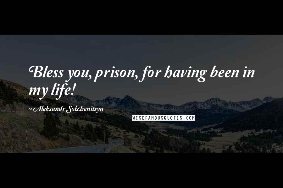 Aleksandr Solzhenitsyn Quotes: Bless you, prison, for having been in my life!