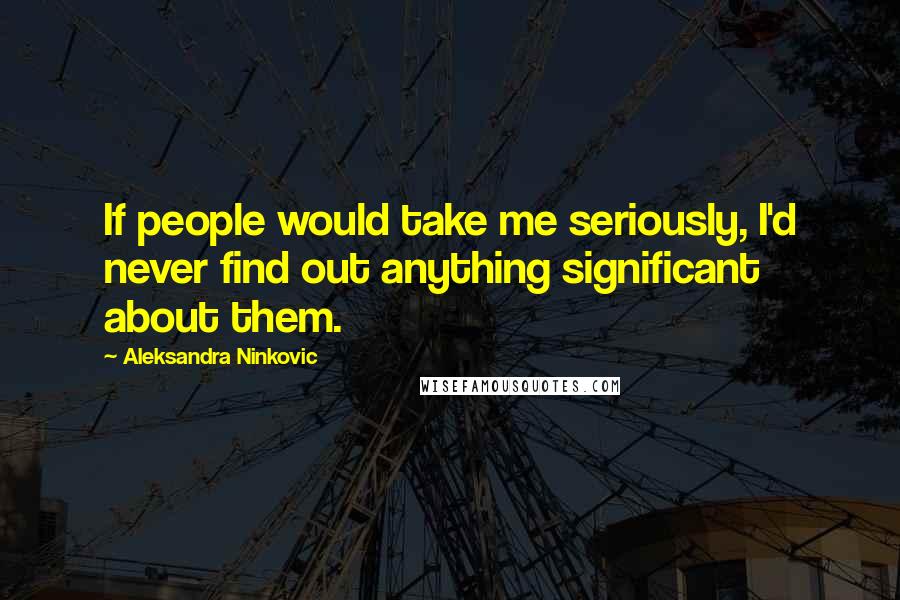 Aleksandra Ninkovic Quotes: If people would take me seriously, I'd never find out anything significant about them.