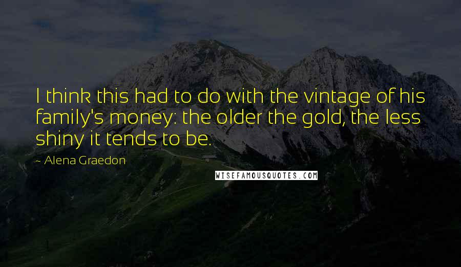 Alena Graedon Quotes: I think this had to do with the vintage of his family's money: the older the gold, the less shiny it tends to be.