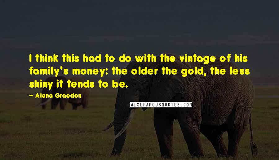 Alena Graedon Quotes: I think this had to do with the vintage of his family's money: the older the gold, the less shiny it tends to be.