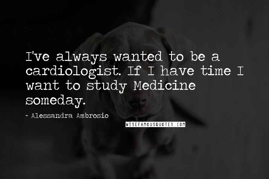 Alessandra Ambrosio Quotes: I've always wanted to be a cardiologist. If I have time I want to study Medicine someday.