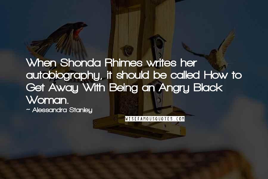 Alessandra Stanley Quotes: When Shonda Rhimes writes her autobiography, it should be called How to Get Away With Being an Angry Black Woman.