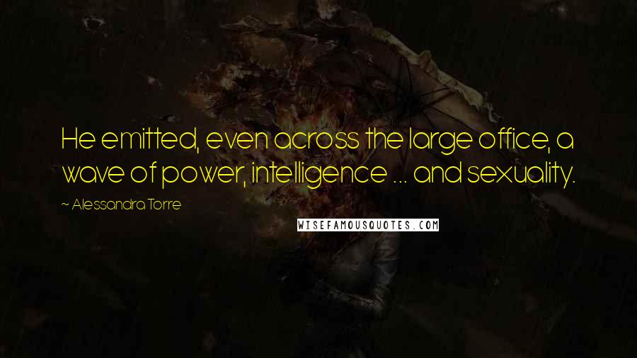 Alessandra Torre Quotes: He emitted, even across the large office, a wave of power, intelligence ... and sexuality.