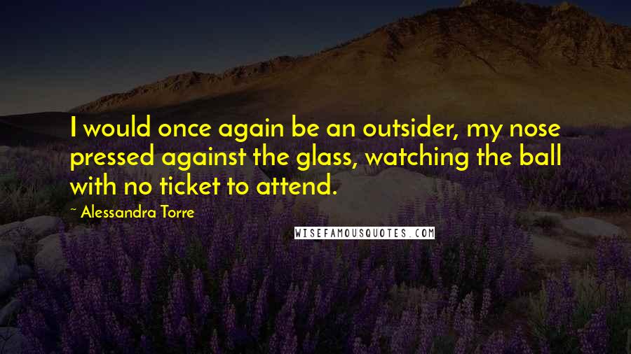 Alessandra Torre Quotes: I would once again be an outsider, my nose pressed against the glass, watching the ball with no ticket to attend.