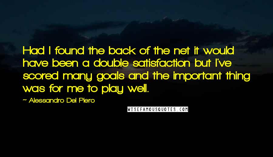 Alessandro Del Piero Quotes: Had I found the back of the net it would have been a double satisfaction but I've scored many goals and the important thing was for me to play well.