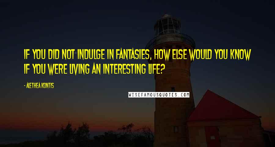 Alethea Kontis Quotes: If you did not indulge in fantasies, how else would you know if you were living an interesting life?