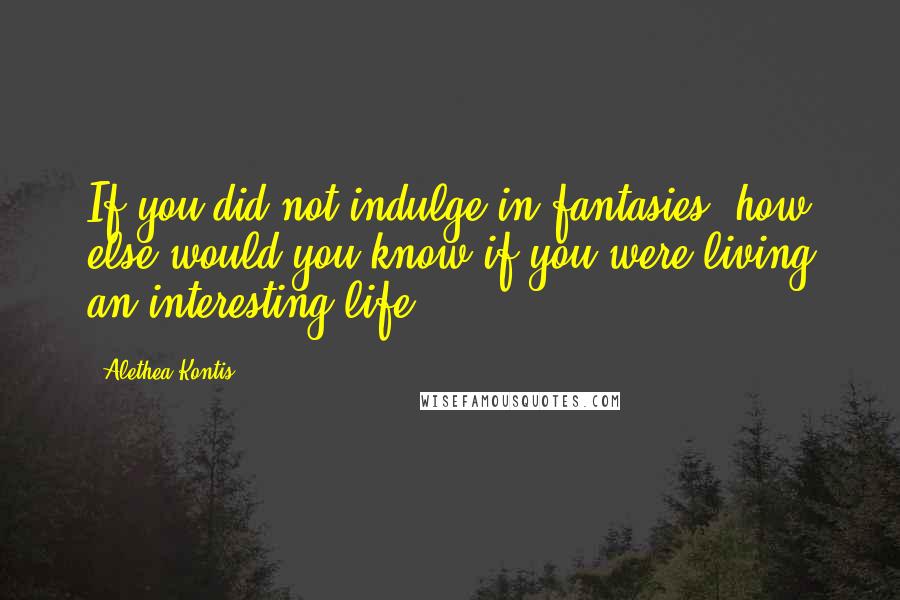 Alethea Kontis Quotes: If you did not indulge in fantasies, how else would you know if you were living an interesting life?