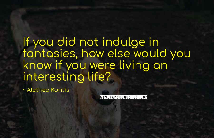 Alethea Kontis Quotes: If you did not indulge in fantasies, how else would you know if you were living an interesting life?